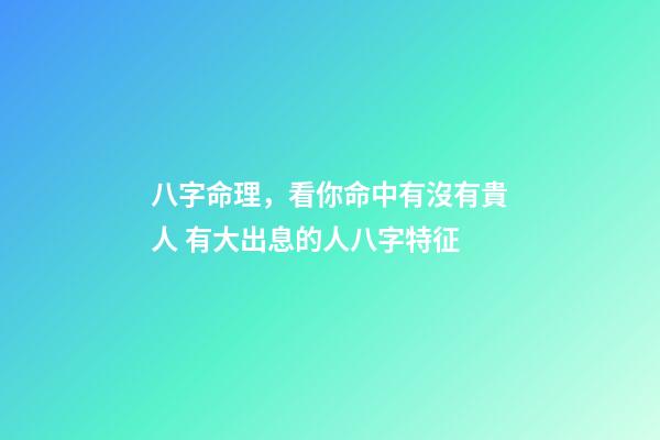 八字命理，看你命中有沒有貴人 有大出息的人八字特征-第1張-觀點-玄機派